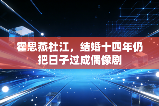霍思燕杜江，结婚十四年仍把日子过成偶像剧