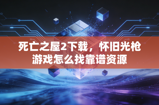 死亡之屋2下载，怀旧光枪游戏怎么找靠谱资源