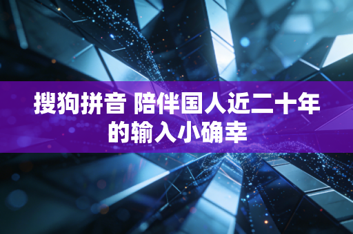 搜狗拼音 陪伴国人近二十年的输入小确幸