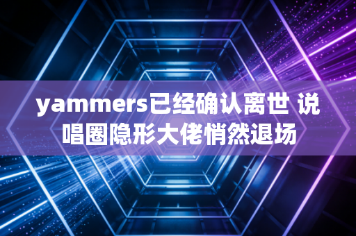 yammers已经确认离世 说唱圈隐形大佬悄然退场