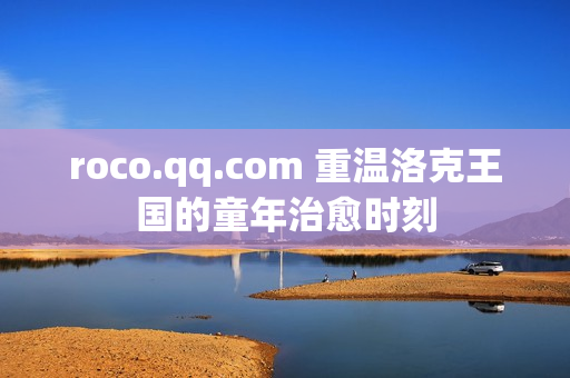 roco.qq.com 重温洛克王国的童年治愈时刻