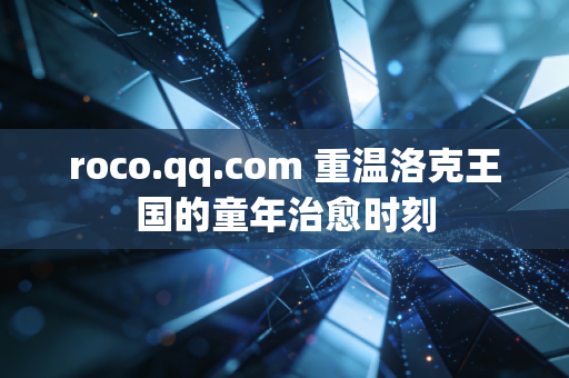 roco.qq.com 重温洛克王国的童年治愈时刻