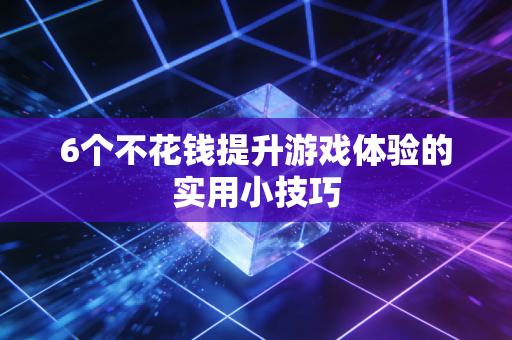 6个不花钱提升游戏体验的实用小技巧