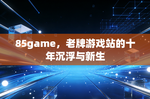85game，老牌游戏站的十年沉浮与新生
