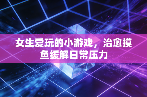 女生爱玩的小游戏，治愈摸鱼缓解日常压力