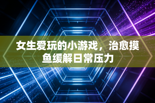 女生爱玩的小游戏，治愈摸鱼缓解日常压力