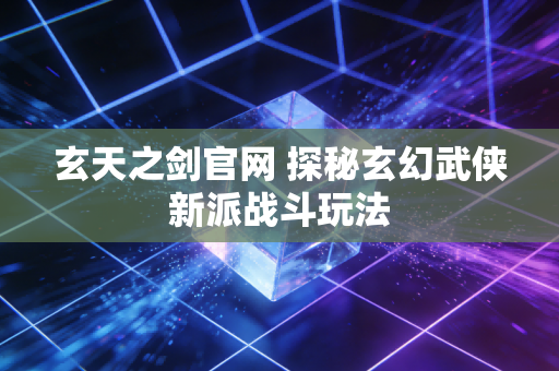 玄天之剑官网 探秘玄幻武侠新派战斗玩法