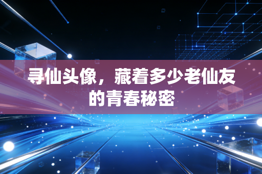 寻仙头像，藏着多少老仙友的青春秘密