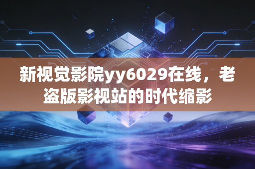 新视觉影院yy6029在线，老盗版影视站的时代缩影