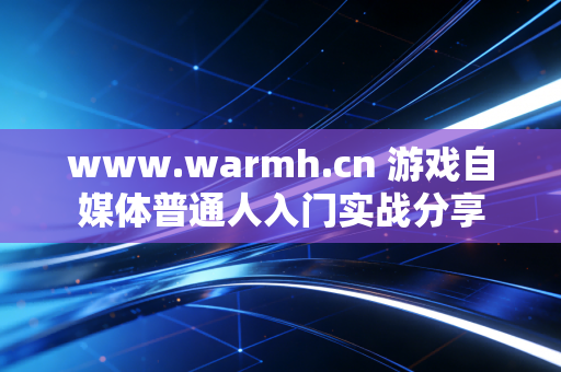 www.warmh.cn 游戏自媒体普通人入门实战分享
