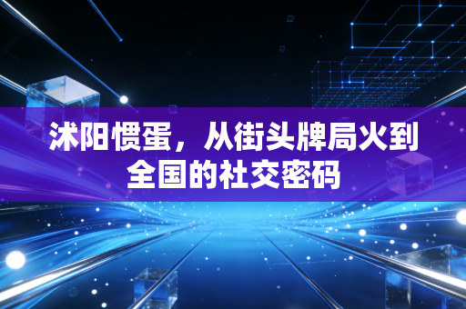 沭阳惯蛋，从街头牌局火到全国的社交密码