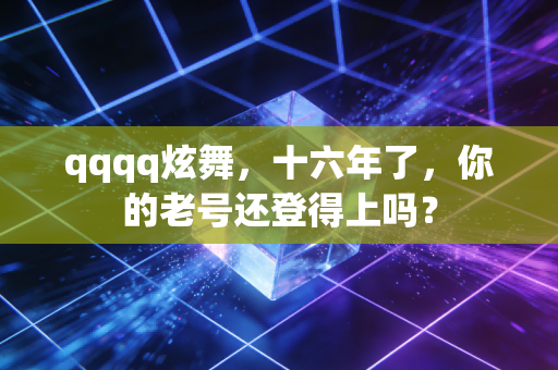 qqqq炫舞，十六年了，你的老号还登得上吗？