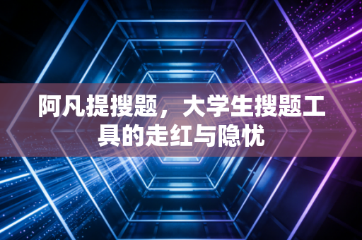 阿凡提搜题，大学生搜题工具的走红与隐忧