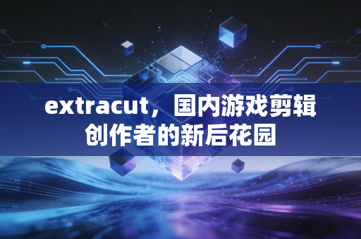 extracut，国内游戏剪辑创作者的新后花园