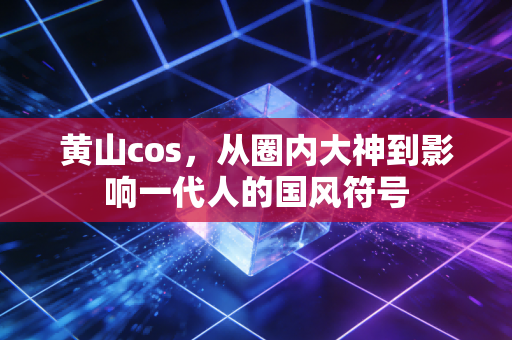 黄山cos，从圈内大神到影响一代人的国风符号