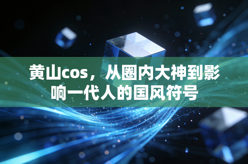 黄山cos，从圈内大神到影响一代人的国风符号