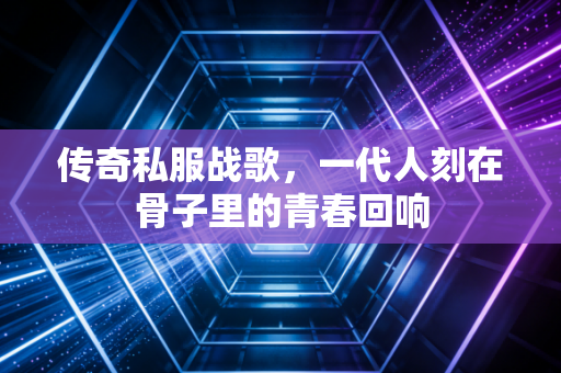 传奇私服战歌，一代人刻在骨子里的青春回响