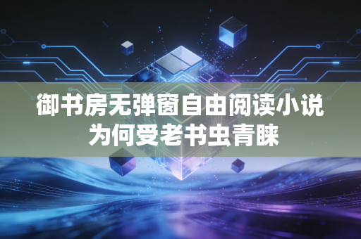 御书房无弹窗自由阅读小说 为何受老书虫青睐