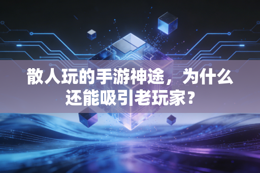 散人玩的手游神途，为什么还能吸引老玩家？