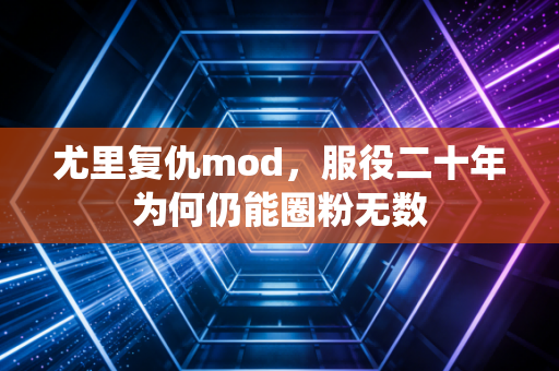 尤里复仇mod，服役二十年为何仍能圈粉无数