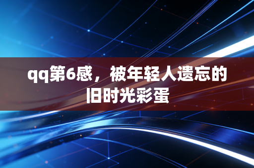qq第6感，被年轻人遗忘的旧时光彩蛋