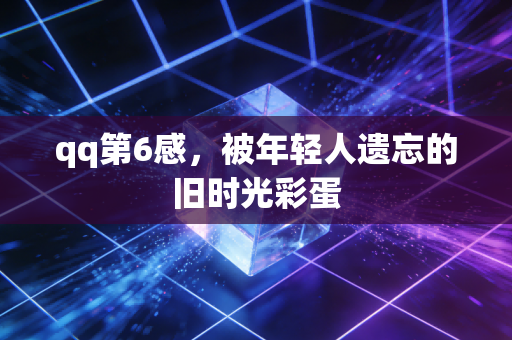qq第6感，被年轻人遗忘的旧时光彩蛋