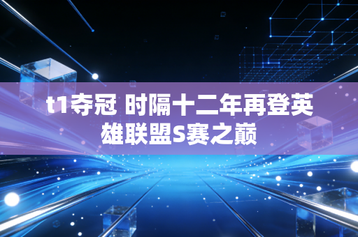 t1夺冠 时隔十二年再登英雄联盟S赛之巅