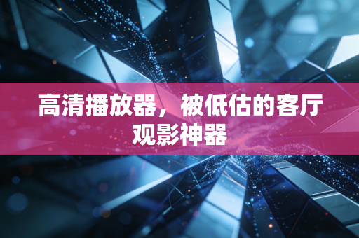 高清播放器，被低估的客厅观影神器