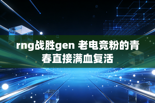 rng战胜gen 老电竞粉的青春直接满血复活