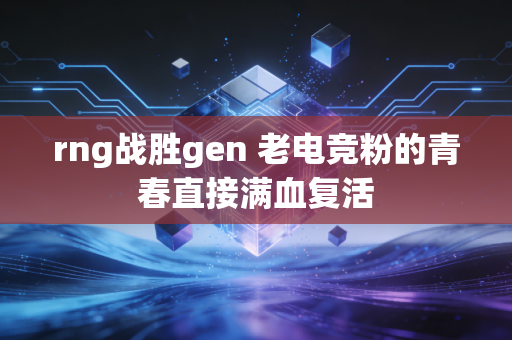 rng战胜gen 老电竞粉的青春直接满血复活