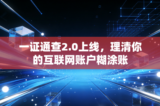 一证通查2.0上线，理清你的互联网账户糊涂账