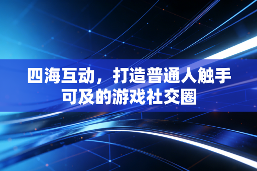四海互动，打造普通人触手可及的游戏社交圈