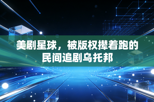 美剧星球，被版权撵着跑的民间追剧乌托邦