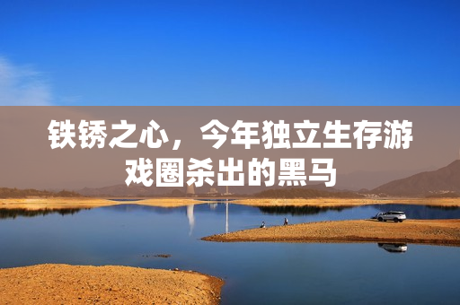 铁锈之心，今年独立生存游戏圈杀出的黑马