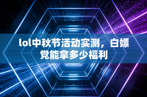 lol中秋节活动实测，白嫖党能拿多少福利