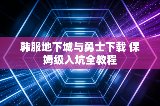 韩服地下城与勇士下载 保姆级入坑全教程