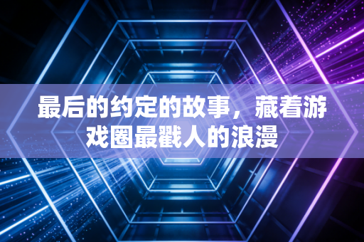 最后的约定的故事,藏着游戏圈最戳人的浪漫