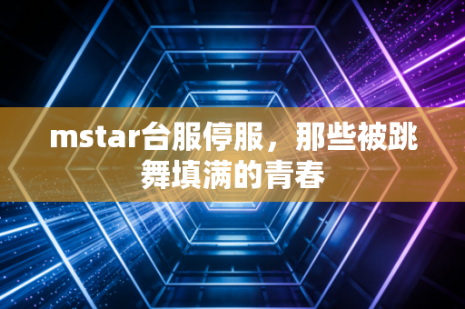 mstar台服停服，那些被跳舞填满的青春
