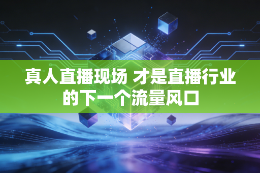 真人直播现场 才是直播行业的下一个流量风口