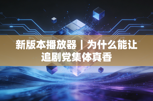 新版本播放器｜为什么能让追剧党集体真香