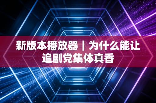 新版本播放器｜为什么能让追剧党集体真香