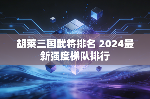 胡莱三国武将排名 2024最新强度梯队排行