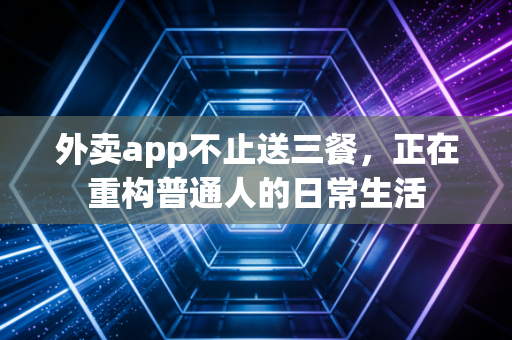 外卖app不止送三餐，正在重构普通人的日常生活