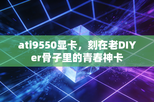 ati9550显卡，刻在老DIYer骨子里的青春神卡