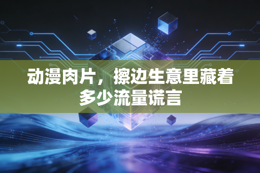 动漫肉片，擦边生意里藏着多少流量谎言
