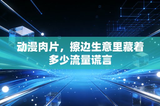 动漫肉片，擦边生意里藏着多少流量谎言