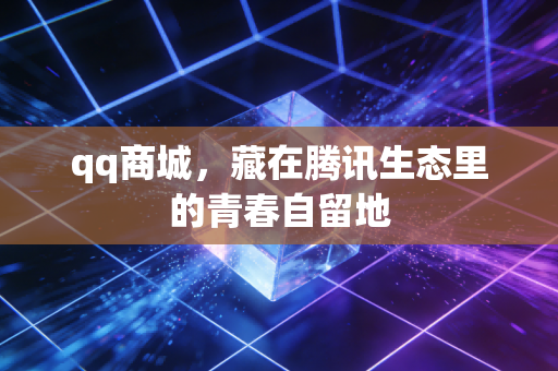 qq商城，藏在腾讯生态里的青春自留地