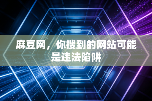 麻豆网，你搜到的网站可能是违法陷阱