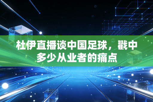 杜伊直播谈中国足球，戳中多少从业者的痛点