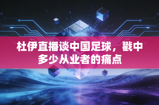 杜伊直播谈中国足球，戳中多少从业者的痛点